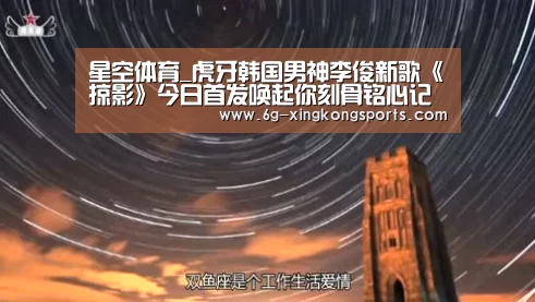 星空体育_虎牙韩国男神李俊新歌《掠影》今日首发唤起你刻骨铭心记忆(图2) 星空体育app