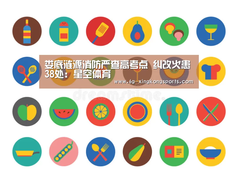 娄底涟源消防严查高考点 纠改火患38处:星空体育(图3) 星空体育